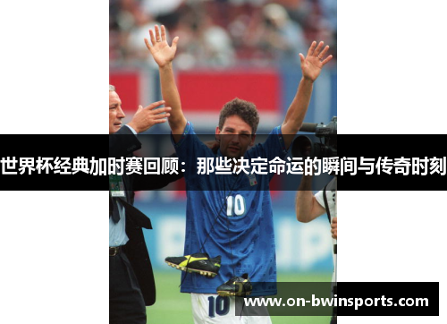 世界杯经典加时赛回顾：那些决定命运的瞬间与传奇时刻