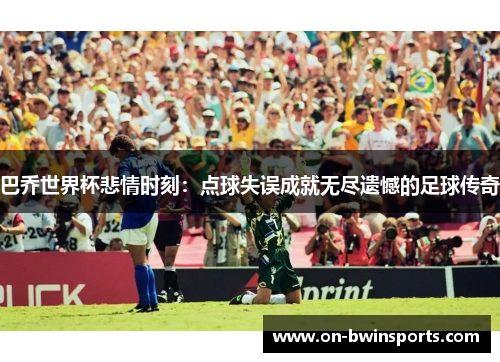 巴乔世界杯悲情时刻：点球失误成就无尽遗憾的足球传奇