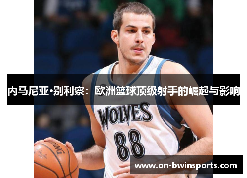 内马尼亚·别利察：欧洲篮球顶级射手的崛起与影响