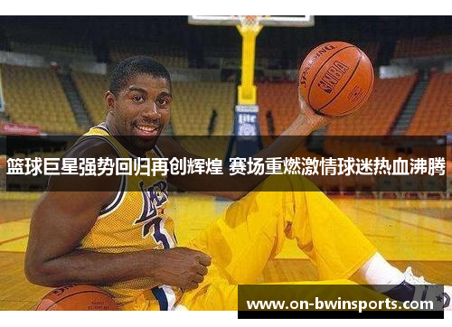 篮球巨星强势回归再创辉煌 赛场重燃激情球迷热血沸腾