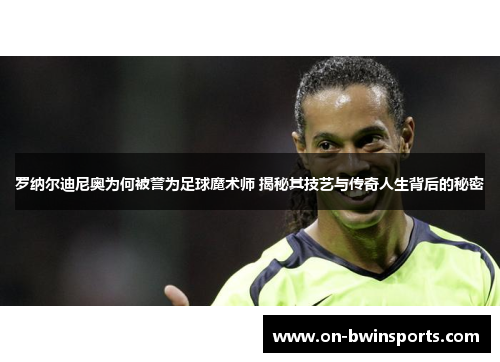罗纳尔迪尼奥为何被誉为足球魔术师 揭秘其技艺与传奇人生背后的秘密