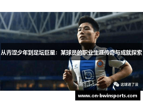 从青涩少年到足坛巨星：某球员的职业生涯传奇与成就探索