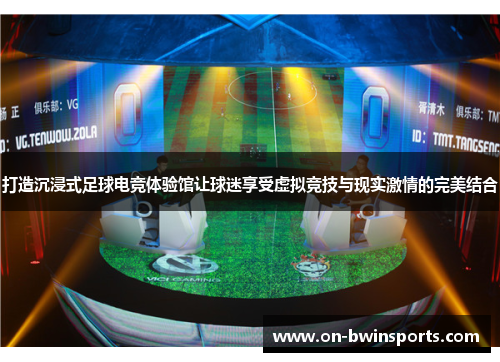 打造沉浸式足球电竞体验馆让球迷享受虚拟竞技与现实激情的完美结合