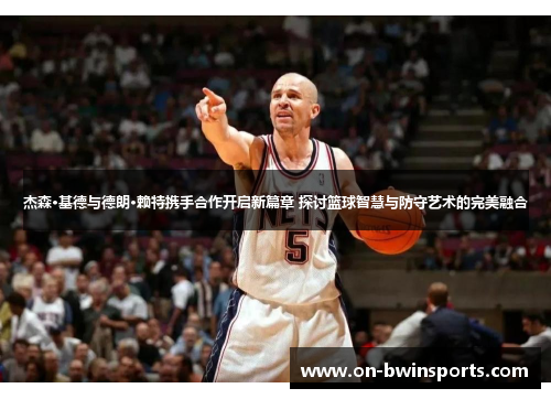 杰森·基德与德朗·赖特携手合作开启新篇章 探讨篮球智慧与防守艺术的完美融合