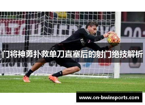 门将神勇扑救单刀直塞后的射门绝技解析