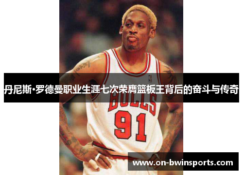 丹尼斯·罗德曼职业生涯七次荣膺篮板王背后的奋斗与传奇