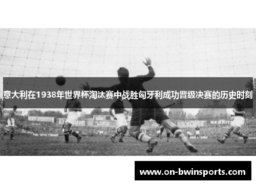 意大利在1938年世界杯淘汰赛中战胜匈牙利成功晋级决赛的历史时刻