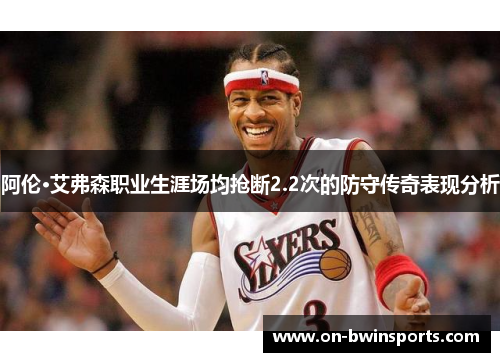 阿伦·艾弗森职业生涯场均抢断2.2次的防守传奇表现分析