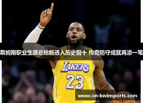 詹姆斯职业生涯总抢断进入历史前十 传奇防守成就再添一笔