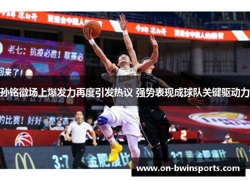 孙铭徽场上爆发力再度引发热议 强势表现成球队关键驱动力