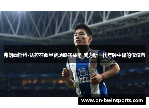 弗朗西斯科·法拉在西甲赛场崭露头角 成为新一代年轻中锋的佼佼者
