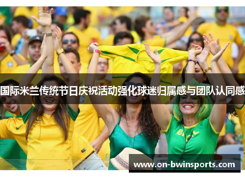 国际米兰传统节日庆祝活动强化球迷归属感与团队认同感