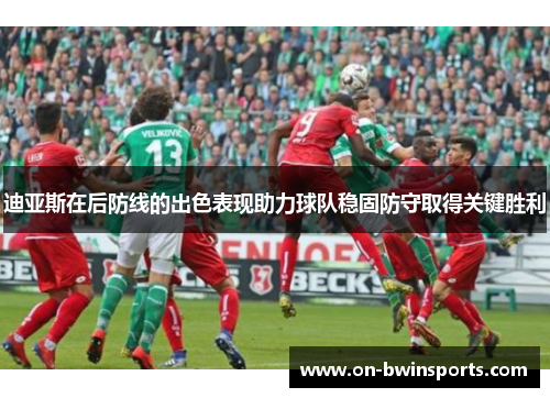 迪亚斯在后防线的出色表现助力球队稳固防守取得关键胜利
