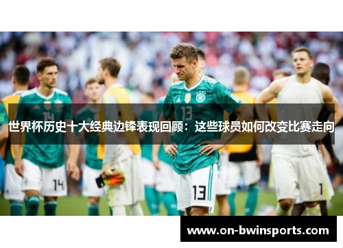 世界杯历史十大经典边锋表现回顾：这些球员如何改变比赛走向