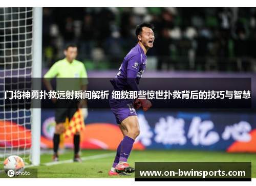 门将神勇扑救远射瞬间解析 细数那些惊世扑救背后的技巧与智慧