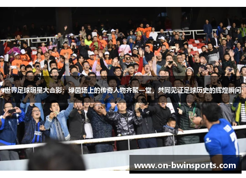 世界足球明星大合影：绿茵场上的传奇人物齐聚一堂，共同见证足球历史的辉煌瞬间