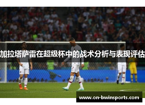 加拉塔萨雷在超级杯中的战术分析与表现评估