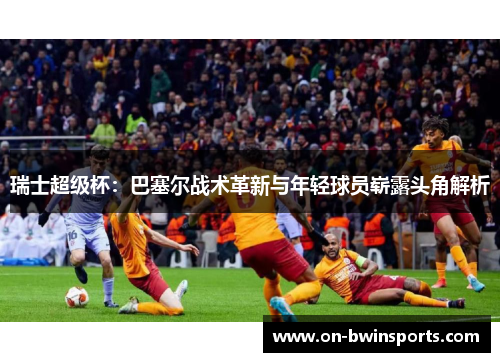 瑞士超级杯：巴塞尔战术革新与年轻球员崭露头角解析