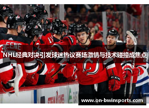 NHL经典对决引发球迷热议赛场激情与技术碰撞成焦点