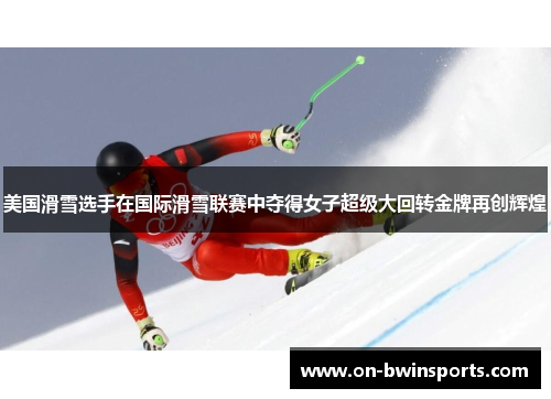 美国滑雪选手在国际滑雪联赛中夺得女子超级大回转金牌再创辉煌