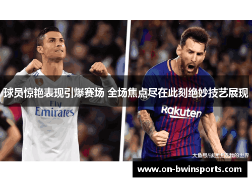 球员惊艳表现引爆赛场 全场焦点尽在此刻绝妙技艺展现