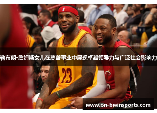 勒布朗·詹姆斯女儿在慈善事业中展现卓越领导力与广泛社会影响力