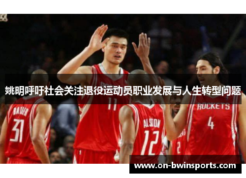 姚明呼吁社会关注退役运动员职业发展与人生转型问题