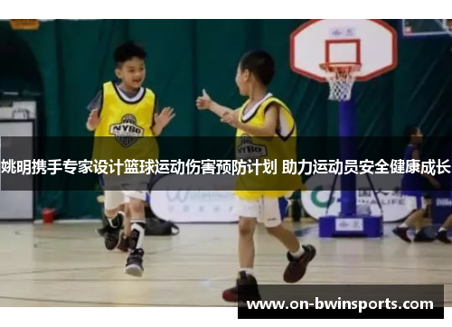 姚明携手专家设计篮球运动伤害预防计划 助力运动员安全健康成长