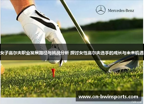 女子高尔夫职业发展路径与挑战分析 探讨女性高尔夫选手的成长与未来机遇