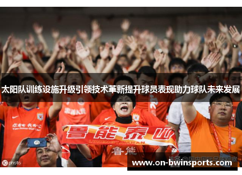 太阳队训练设施升级引领技术革新提升球员表现助力球队未来发展