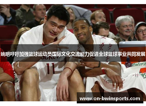 姚明呼吁加强篮球运动员国际文化交流能力促进全球篮球事业共同发展