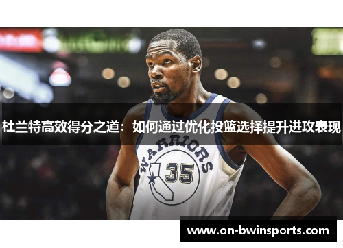 杜兰特高效得分之道：如何通过优化投篮选择提升进攻表现