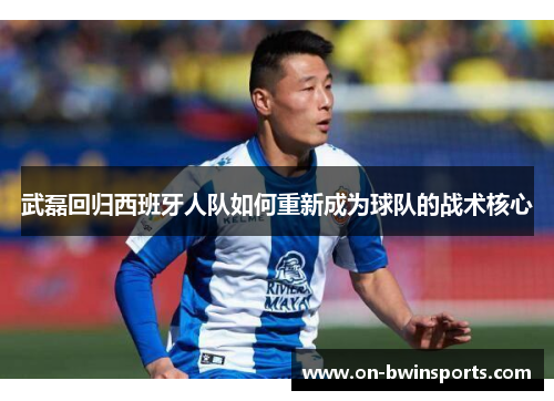 武磊回归西班牙人队如何重新成为球队的战术核心