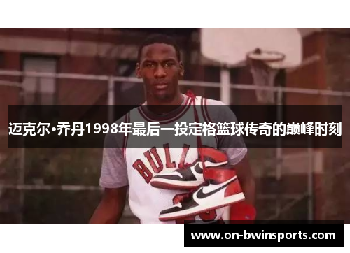 迈克尔·乔丹1998年最后一投定格篮球传奇的巅峰时刻