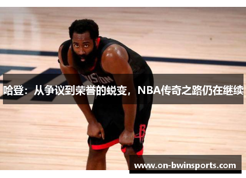 哈登：从争议到荣誉的蜕变，NBA传奇之路仍在继续