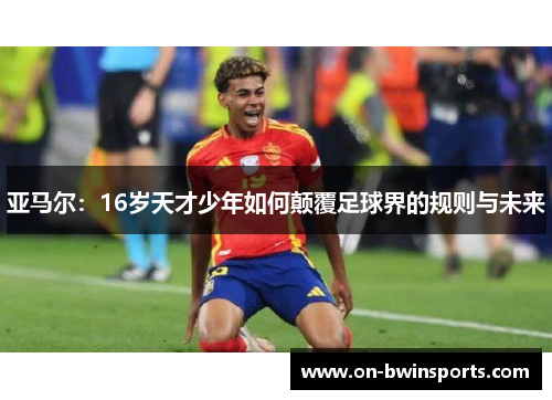 亚马尔：16岁天才少年如何颠覆足球界的规则与未来