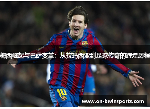 梅西崛起与巴萨变革：从拉玛西亚到足球传奇的辉煌历程