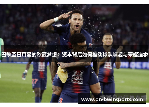 巴黎圣日耳曼的欧冠梦想：资本背后如何推动球队崛起与荣耀追求
