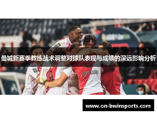 曼城新赛季教练战术调整对球队表现与成绩的深远影响分析