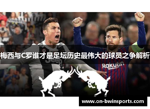 梅西与C罗谁才是足坛历史最伟大的球员之争解析