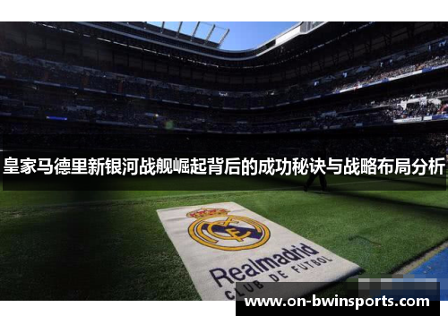 皇家马德里新银河战舰崛起背后的成功秘诀与战略布局分析