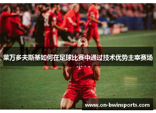 莱万多夫斯基如何在足球比赛中通过技术优势主宰赛场