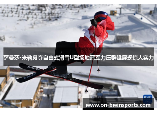 萨曼莎·米勒勇夺自由式滑雪U型场地冠军力压群雄展现惊人实力