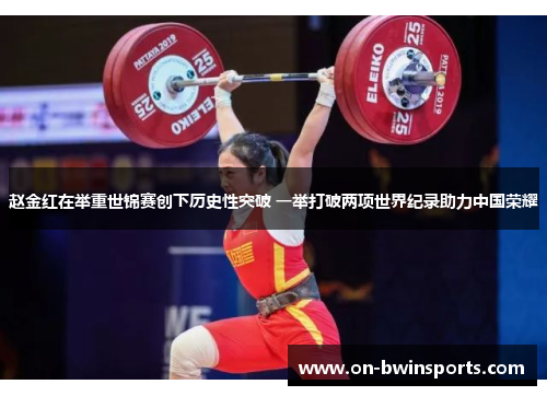赵金红在举重世锦赛创下历史性突破 一举打破两项世界纪录助力中国荣耀