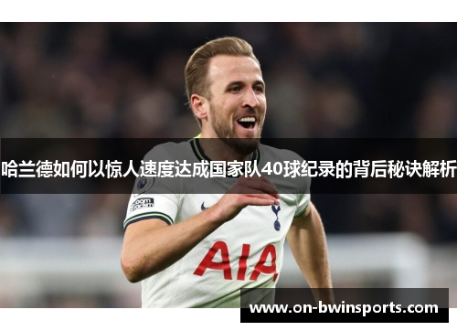 哈兰德如何以惊人速度达成国家队40球纪录的背后秘诀解析