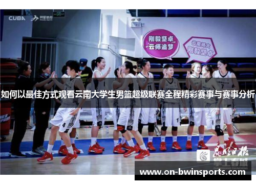 如何以最佳方式观看云南大学生男篮超级联赛全程精彩赛事与赛事分析