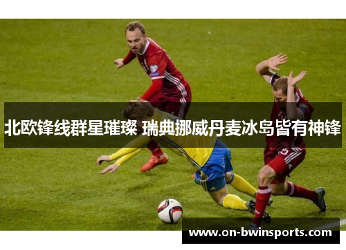 北欧锋线群星璀璨 瑞典挪威丹麦冰岛皆有神锋