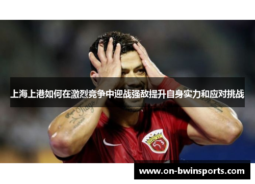 上海上港如何在激烈竞争中迎战强敌提升自身实力和应对挑战