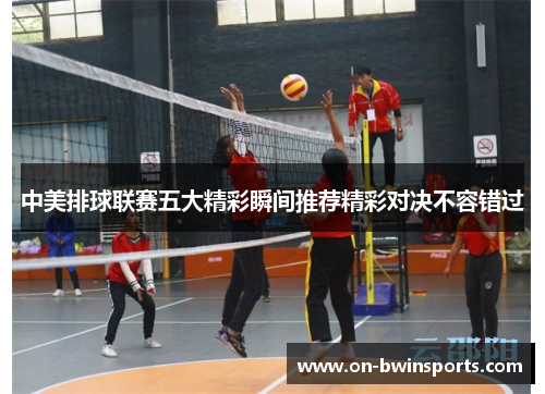 中美排球联赛五大精彩瞬间推荐精彩对决不容错过