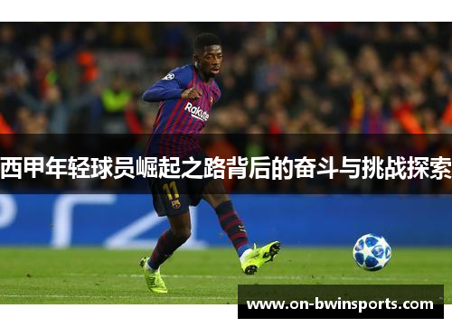 西甲年轻球员崛起之路背后的奋斗与挑战探索